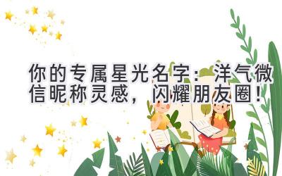   你的专属星光名字：洋气微信昵称灵感，闪耀朋友圈！
