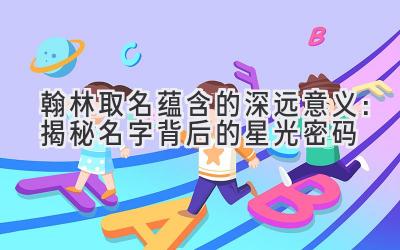  翰林取名蕴含的深远意义：揭秘名字背后的星光密码 