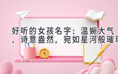   好听的女孩名字：温婉大气，诗意盎然，宛如星河般璀璨 