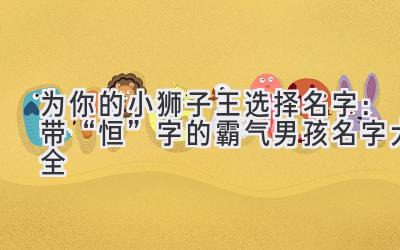 为你的小狮子王选择名字:带“恒”字的霸气男孩名字大全