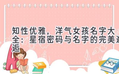 知性优雅,洋气女孩名字大全:星宿密码与名字的完美邂逅