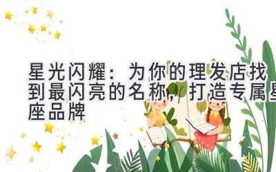   星光闪耀：为你的理发店找到最闪亮的名称，打造专属星座品牌 