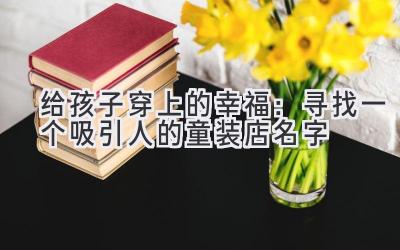 给孩子穿上的幸福:寻找一个吸引人的童装店名字