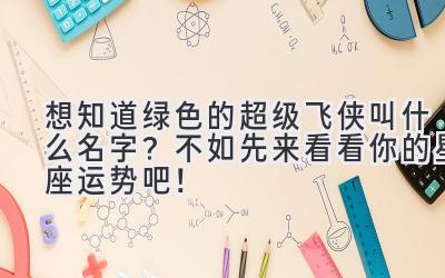 想知道绿色的超级飞侠叫什么名字？不如先来看看你的星座运势吧！