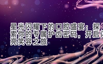 星光闪耀下的口腔盛宴:探索你的专属护齿密码,开启闪亮笑容之旅