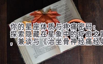  你的星座体质与疼痛密码：探索隐藏在星象中的疗愈之路，兼谈与《治坐骨神经痛经典名方》相关的个人体质分析 