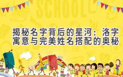   揭秘名字背后的星河：洛字寓意与完美姓名搭配的奥秘 