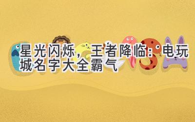   星光闪烁，王者降临：电玩城名字大全霸气 