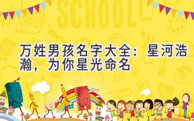 万姓男孩名字大全:星河浩瀚,为你星光命名