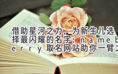 借助星河之力，为新生儿选择最闪耀的名字：nameberry取名网站助你一臂之力