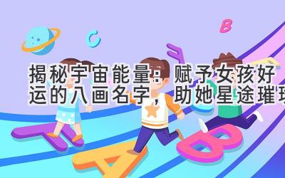 揭秘宇宙能量:赋予女孩好运的八画名字,助她星途璀璨