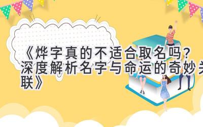 《烨字真的不适合取名吗?深度解析名字与命运的奇妙关联》