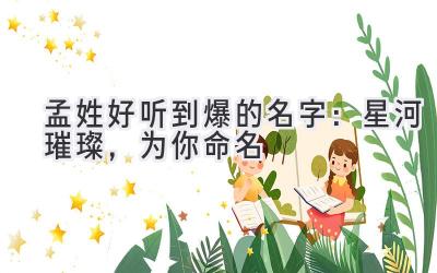 孟姓好听到爆的名字:星河璀璨,为你命名