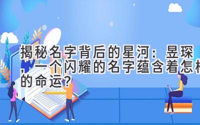  揭秘名字背后的星河：昱琛，一个闪耀的名字蕴含着怎样的命运？ 