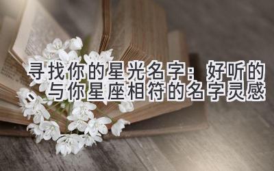 寻找你的星光名字:好听的、与你星座相符的名字灵感