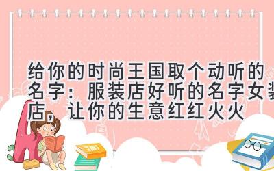 给你的时尚王国取个动听的名字:服装店好听的名字女装店,让你的生意红红火火