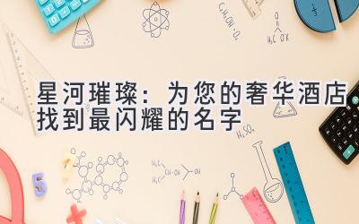   星河璀璨：为您的奢华酒店找到最闪耀的名字 