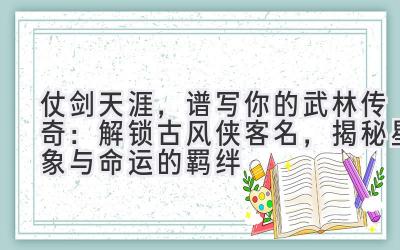 仗剑天涯,谱写你的武林传奇:解锁古风侠客名,揭秘星象与命运的羁绊