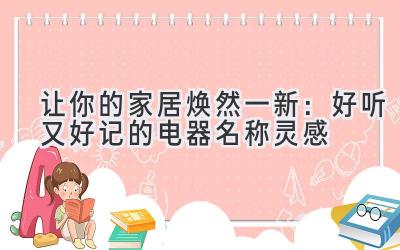   让你的家居焕然一新：好听又好记的电器名称灵感 