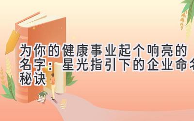 为你的健康事业起个响亮的名字:星光指引下的企业命名秘诀