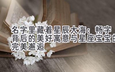 名字里藏着星辰大海:畅字背后的美好寓意与星座宝宝的完美邂逅