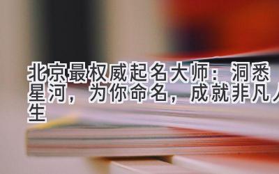 北京最权威起名大师:洞悉星河,为你命名,成就非凡人生