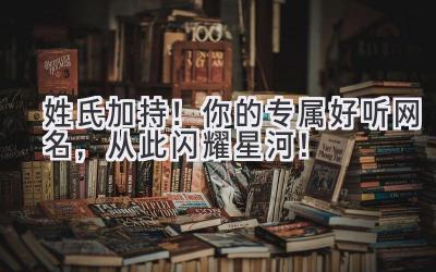 姓氏加持!你的专属好听网名,从此闪耀星河!