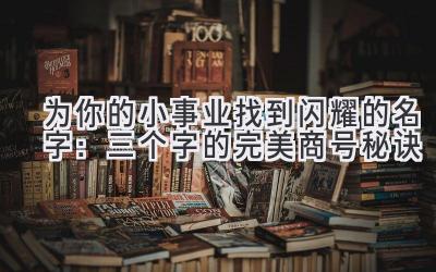 为你的小事业找到闪耀的名字:三个字的完美商号秘诀
