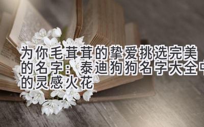 为你毛茸茸的挚爱挑选完美的名字:泰迪狗狗名字大全中的灵感火花