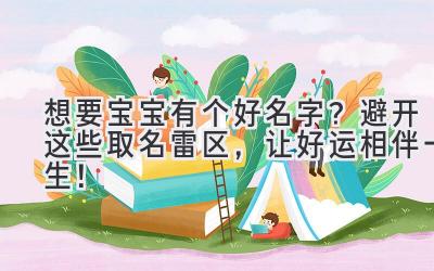 想要宝宝有个好名字?避开这些取名雷区,让好运相伴一生!