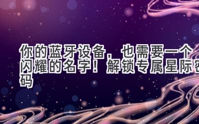 你的蓝牙设备,也需要一个闪耀的名字!解锁专属星际密码