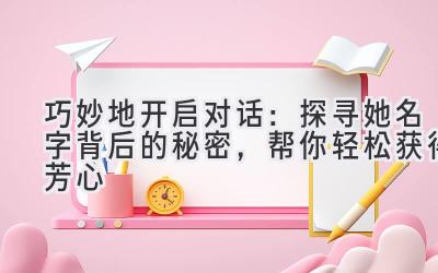   巧妙地开启对话：探寻她名字背后的秘密，帮你轻松获得芳心 