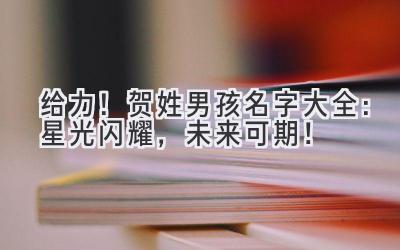 给力!贺姓男孩名字大全:星光闪耀,未来可期!