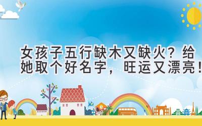 女孩子五行缺木又缺火?给她取个好名字,旺运又漂亮!