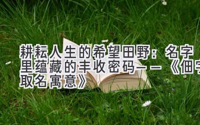 耕耘人生的希望田野:名字里蕴藏的丰收密码——《佃字取名寓意》
