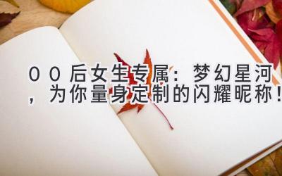 00后女生专属:梦幻星河,为你量身定制的闪耀昵称!