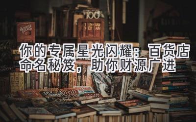 你的专属星光闪耀:百货店命名秘笈,助你财源广进