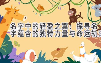 名字中的轻盈之翼:探寻名字蕴含的独特力量与命运轨迹