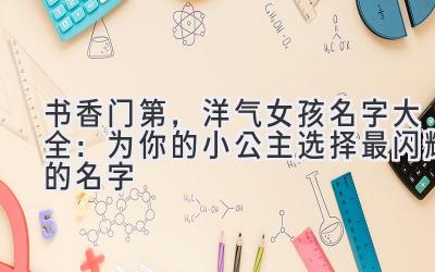 书香门第,洋气女孩名字大全:为你的小公主选择最闪耀的名字
