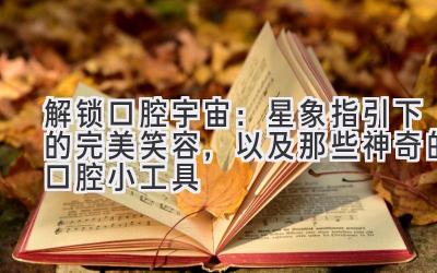 解锁口腔宇宙:星象指引下的完美笑容,以及那些神奇的口腔小工具