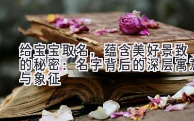   给宝宝取名，蕴含美好景致的秘密：名字背后的深层寓意与象征 