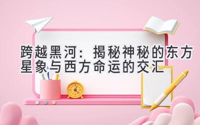 跨越黑河:揭秘神秘的东方星象与西方命运的交汇
