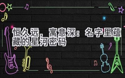 恒久远,寓意深:名字里蕴藏的星河密码