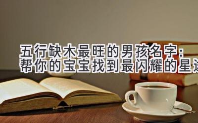 五行缺木最旺的男孩名字:帮你的宝宝找到最闪耀的星途