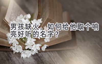  男孩缺火，如何给他取个响亮好听的名字？ 