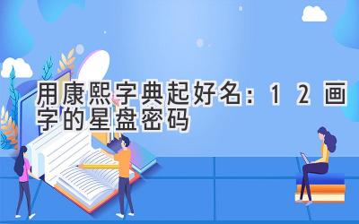 用康熙字典起好名:12画字的星盘密码