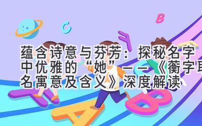 蕴含诗意与芬芳:探秘名字中优雅的“她”——《蘅字取名寓意及含义》深度解读