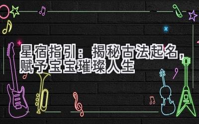 星宿指引:揭秘古法起名,赋予宝宝璀璨人生