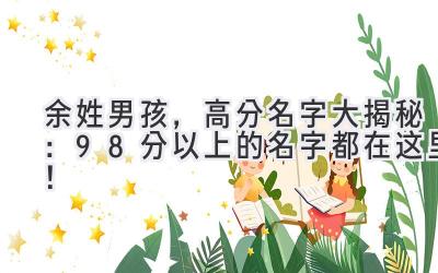 余姓男孩,高分名字大揭秘:98分以上的名字都在这里!
