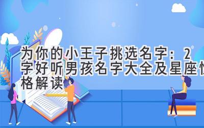 为你的小王子挑选名字:2字好听男孩名字大全及星座性格解读